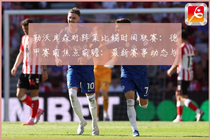 勒沃库森对阵莱比锡时间联赛：德甲赛前焦点前瞻：最新赛事动态与深度分析