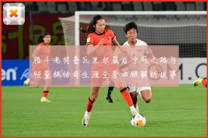 格斗老将普瓦里尔最后冲冠之路与轻量级传奇生涯全景回顾解析故事解析：最新赛事动态与深度分析