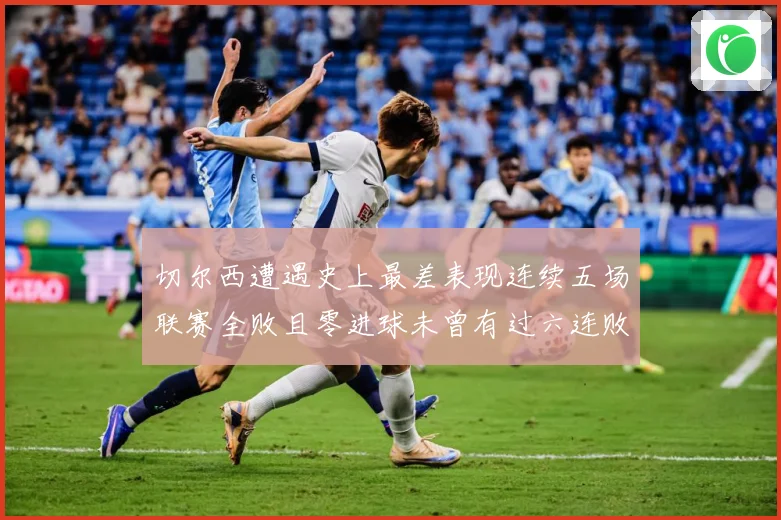 切尔西遭遇史上最差表现连续五场联赛全败且零进球未曾有过六连败专题观察：最新赛事动态与深度分析