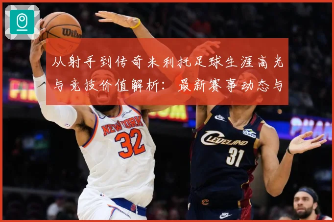 从射手到传奇米利托足球生涯高光与竞技价值解析：最新赛事动态与深度分析