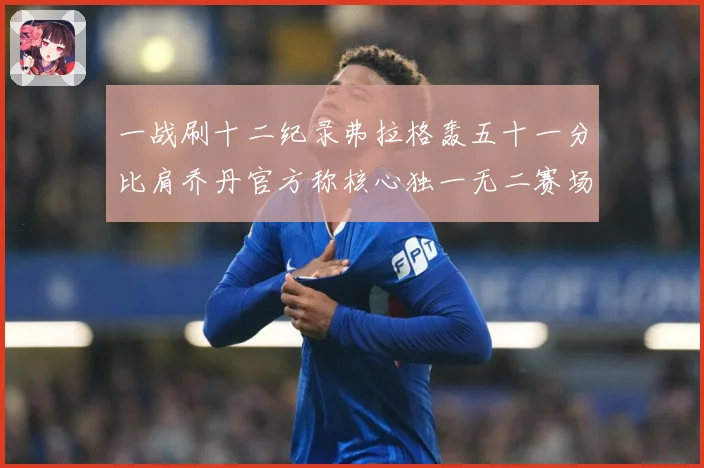 一战刷十二纪录弗拉格轰五十一分比肩乔丹官方称核心独一无二赛场复盘：最新赛事动态与深度分析