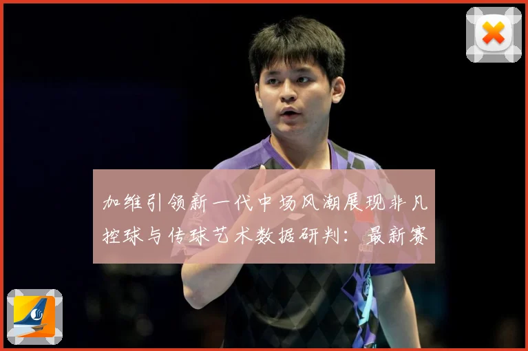 加维引领新一代中场风潮展现非凡控球与传球艺术数据研判：最新赛事动态与深度分析