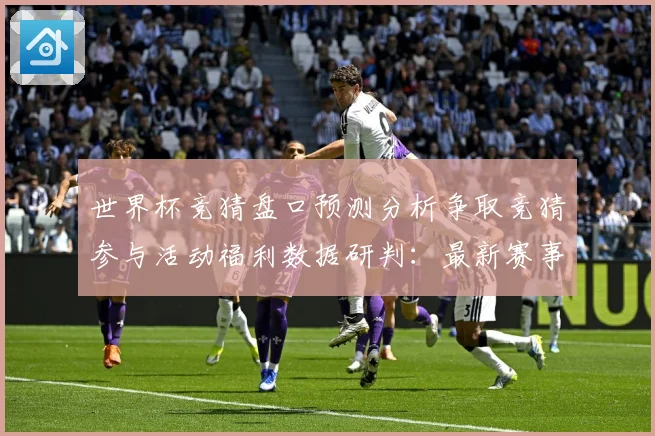 世界杯竞猜盘口预测分析争取竞猜参与活动福利数据研判：最新赛事动态与深度分析