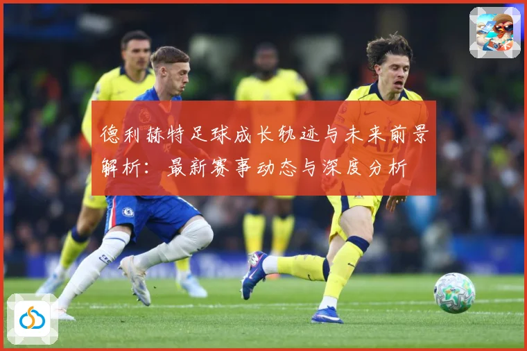 德利赫特足球成长轨迹与未来前景解析：最新赛事动态与深度分析