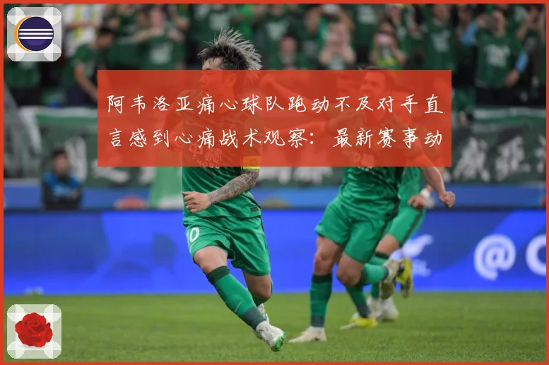 阿韦洛亚痛心球队跑动不及对手直言感到心痛战术观察：最新赛事动态与深度分析