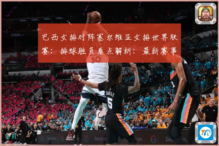 巴西女排对阵塞尔维亚女排世界联赛：排球胜负看点解析：最新赛事动态与深度分析