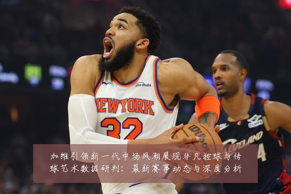 加维引领新一代中场风潮展现非凡控球与传球艺术数据研判:最新赛事动态与深度分析