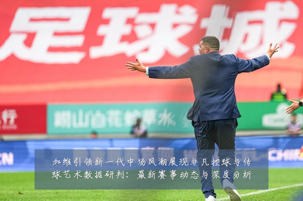加维引领新一代中场风潮展现非凡控球与传球艺术数据研判:最新赛事动态与深度分析