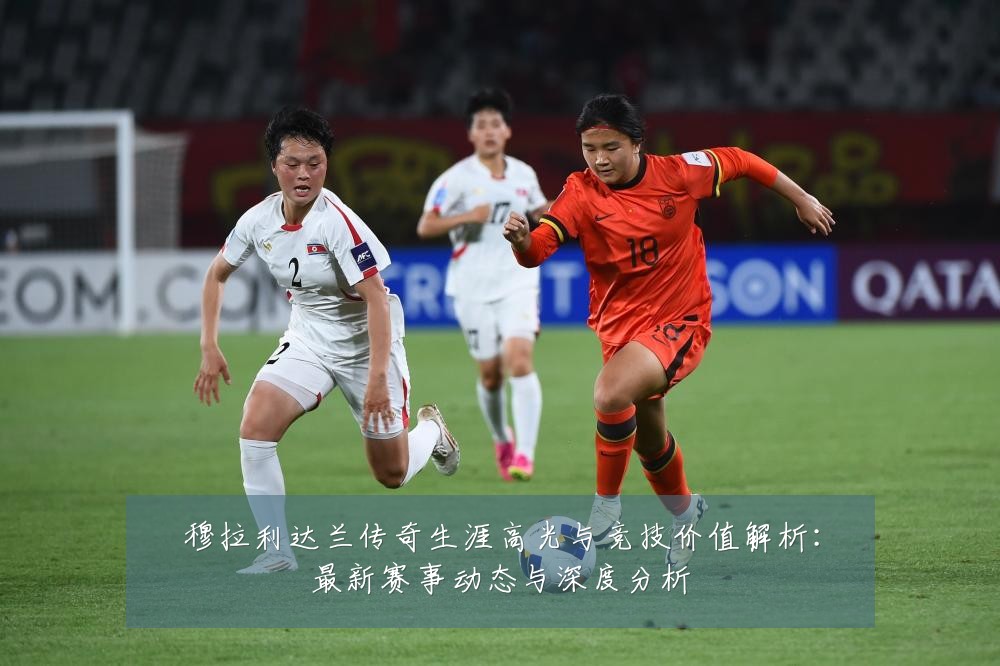 穆拉利达兰传奇生涯高光与竞技价值解析:最新赛事动态与深度分析
