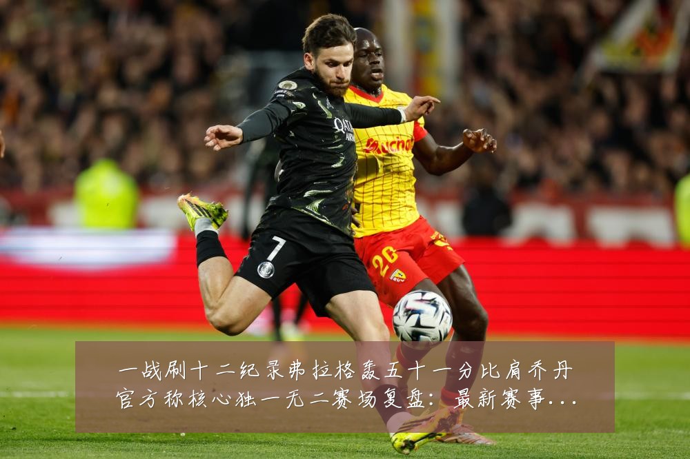 一战刷十二纪录弗拉格轰五十一分比肩乔丹官方称核心独一无二赛场复盘:最新赛事动态与深度分析